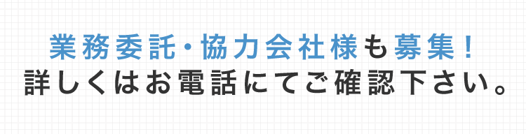 業務委託・協力会社様も募集！詳しくはお電話にてご確認下さい